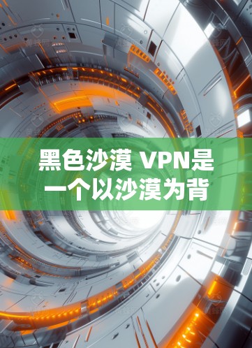 黑色沙漠 VPN是一个以沙漠为背景的VPN游戏，可能以独特的画面和视觉效果吸引玩家。以下是关于该游戏的详细分析