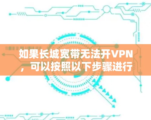 如果长城宽带无法开VPN，可以按照以下步骤进行操作来解决