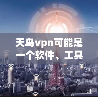 天鸟vpn可能是一个软件、工具或项目名称,具体含义取决于上下文。如果你指的是某个特定的工具或项目,请提供更多背景信息,以便我更好地帮助你使用它 天鸟vpn可能是一个软件、工具或项目名称,具体含义取决于上下文。如果你指的是某个特定的工具或项目,请提供更多背景信息,以便我更好地帮助你使用它
