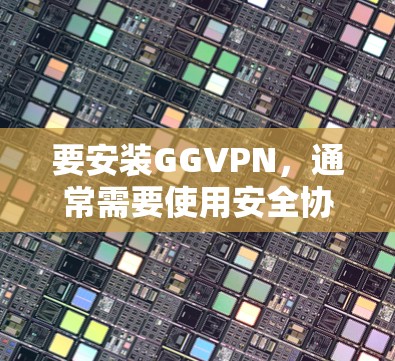 要安装GGVPN，通常需要使用安全协议来增强网络安全性。以下是一个通用的安装步骤，适用于大多数常用的安全协议