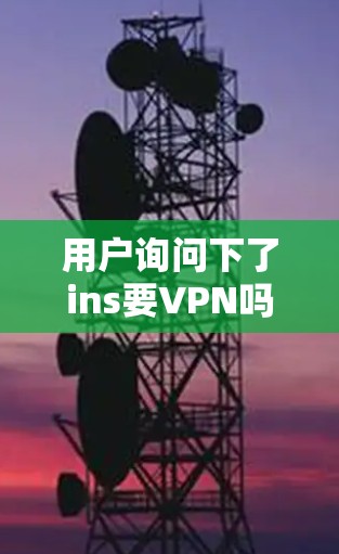 用户询问下了ins要VPN吗，可能是在考虑如何下载或观看视频内容，尤其是涉及内容时，是否需要使用VPN服务。以下是关于这个问题的详细分析