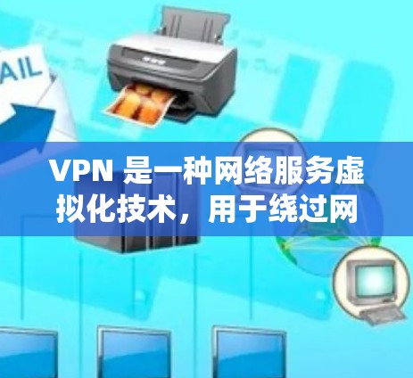 VPN 是一种网络服务虚拟化技术，用于绕过网络防火墙或安全软件，访问外部服务器或远程服务。以下是关于VPN的详细信息