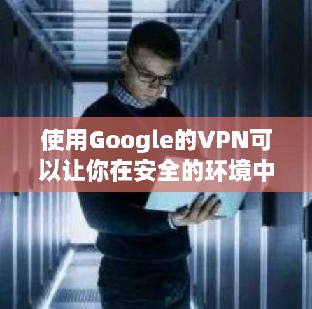 使用Google的VPN可以让你在安全的环境中访问互联网,这对于保护个人数据和网络隐私非常重要。以下是详细的步骤指南 使用Google的VPN可以让你在安全的环境中访问互联网,这对于保护个人数据和网络隐私非常重要。以下是详细的步骤指南