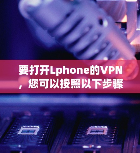 要打开Lphone的VPN，您可以按照以下步骤操作