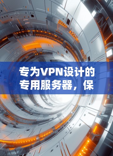 专为VPN设计的专用服务器,保障通信安全与效率的解决方案 专为VPN设计的专用服务器,保障通信安全与效率的解决方案