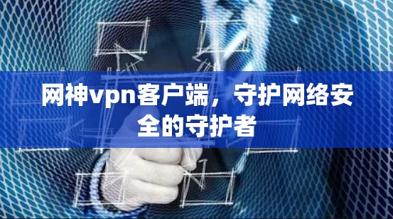 网神vpn客户端，守护网络安全的守护者