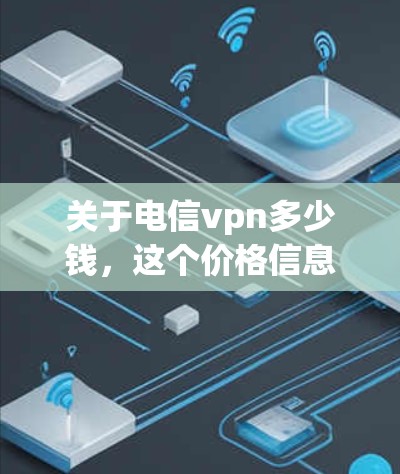 关于电信vpn多少钱，这个价格信息会因地区、服务版本而有所不同。以下是一些常见的电信vpn的价格范围