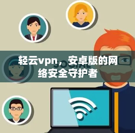 轻云vpn,安卓版的网络安全守护者 轻云vpn,安卓版的网络安全守护者