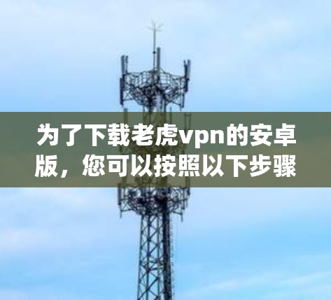 为了下载老虎vpn的安卓版,您可以按照以下步骤进行 为了下载老虎vpn的安卓版,您可以按照以下步骤进行