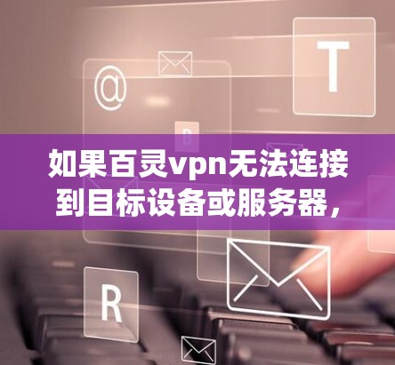 如果百灵vpn无法连接到目标设备或服务器,请按照以下步骤进行处理 如果百灵vpn无法连接到目标设备或服务器,请按照以下步骤进行处理