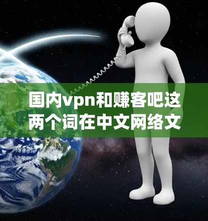 国内vpn和赚客吧这两个词在中文网络文化中属于不同的概念,但它们之间有一定程度的关联性。以下是它们的含义和关联性分析 国内vpn和赚客吧这两个词在中文网络文化中属于不同的概念,但它们之间有一定程度的关联性。以下是它们的含义和关联性分析