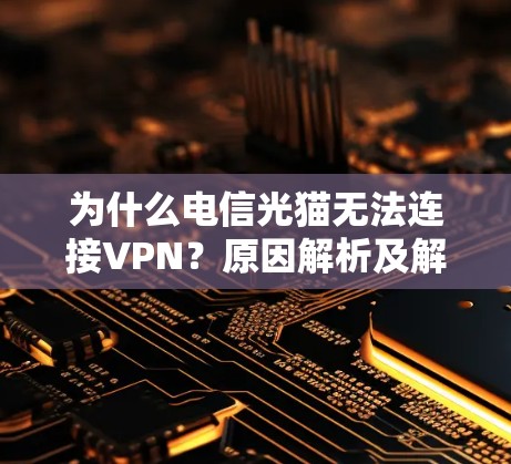 为什么电信光猫无法连接VPN?原因解析及解决方法 为什么电信光猫无法连接VPN?原因解析及解决方法