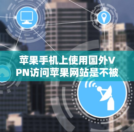 苹果手机上使用国外VPN访问苹果网站是不被允许的。苹果公司本身提供的是免费的苹果端，但不能访问任何外部网站或数据。如果想通过国外VPN访问苹果的网站或应用，首先需要访问苹果官网，查看他们的使用限制