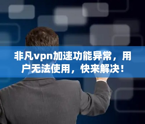 非凡vpn加速功能异常，用户无法使用，快来解决！