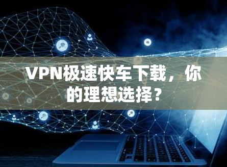 VPN极速快车下载，你的理想选择？