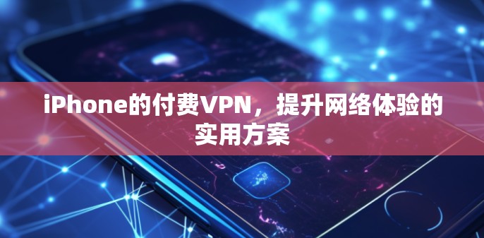 iPhone的付费VPN,提升网络体验的实用方案 iPhone的付费VPN,提升网络体验的实用方案