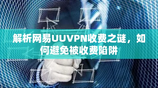 解析网易UUVPN收费之谜,如何避免被收费陷阱 解析网易UUVPN收费之谜,如何避免被收费陷阱