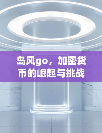 岛风go,加密货币的崛起与挑战,你了解吗? 岛风go,加密货币的崛起与挑战,你了解吗?