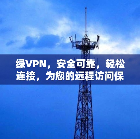 绿VPN,安全可靠,轻松连接,为您的远程访问保驾护航 绿VPN,安全可靠,轻松连接,为您的远程访问保驾护航