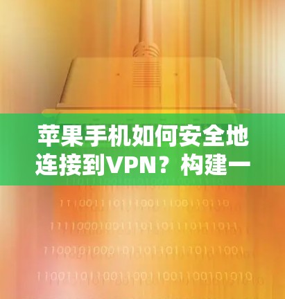 苹果手机如何安全地连接到VPN？构建一个可靠的安全网络