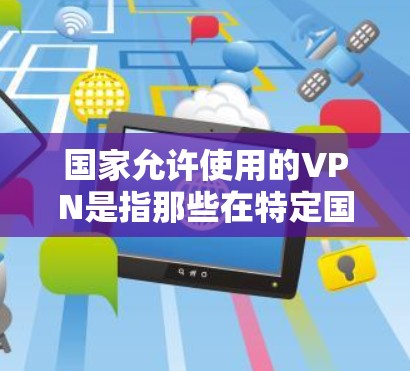 国家允许使用的VPN是指那些在特定国家合法使用的网络虚拟网络服务。这些服务通常需要遵守相关法律法规,如网络安全法和个人信息保护法,以确保使用者遵守法律并保护其隐私和信息安全 国家允许使用的VPN是指那些在特定国家合法使用的网络虚拟网络服务。这些服务通常需要遵守相关法律法规,如网络安全法和个人信息保护法,以确保使用者遵守法律并保护其隐私和信息安全