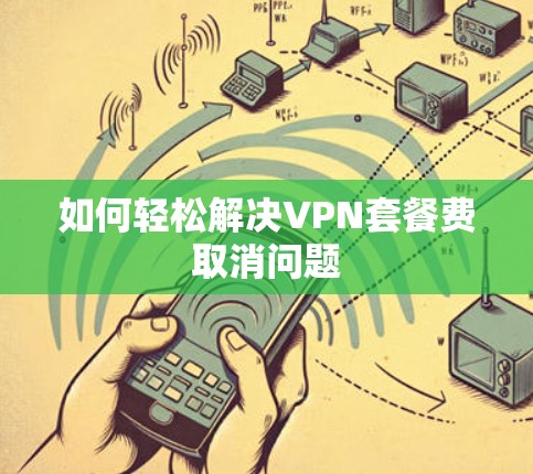 如何轻松解决VPN套餐费取消问题 如何轻松解决VPN套餐费取消问题