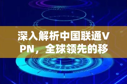 深入解析中国联通VPN,全球领先的移动网络服务提供商 深入解析中国联通VPN,全球领先的移动网络服务提供商