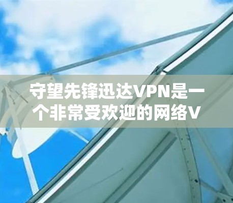 守望先锋迅达VPN是一个非常受欢迎的网络VPN服务,提供多条VPN连接和多种功能,帮助用户访问网络资源,同时提供安全和可靠的连接体验。以下是一些推荐的守望先锋迅达VPN平台及其特点 守望先锋迅达VPN是一个非常受欢迎的网络VPN服务,提供多条VPN连接和多种功能,帮助用户访问网络资源,同时提供安全和可靠的连接体验。以下是一些推荐的守望先锋迅达VPN平台及其特点