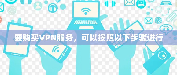 要购买VPN服务,可以按照以下步骤进行 要购买VPN服务,可以按照以下步骤进行