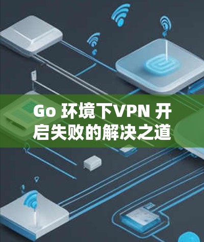 Go 环境下VPN 开启失败的解决之道 Go 环境下VPN 开启失败的解决之道