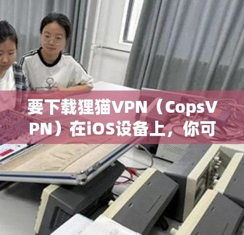 要下载狸猫VPN(CopsVPN)在iOS设备上,你可以按照以下步骤操作 要下载狸猫VPN(CopsVPN)在iOS设备上,你可以按照以下步骤操作