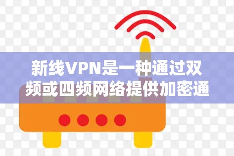 新线VPN是一种通过双频或四频网络提供加密通信的高性能VPN解决方案。它通常由高科技设备组成，能够提供更快的网络连接和更高的安全性。以下是一些关于新线VPN使用的基本信息