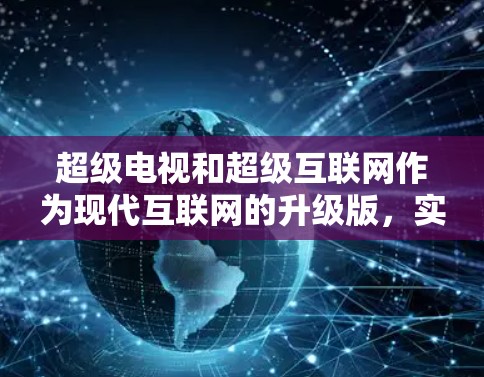 超级电视和超级互联网作为现代互联网的升级版,实际上并没有被广泛使用,而是更多地被视为宣传和概念产品。以下是关于这些产品的详细分析 超级电视和超级互联网作为现代互联网的升级版,实际上并没有被广泛使用,而是更多地被视为宣传和概念产品。以下是关于这些产品的详细分析