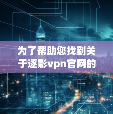 为了帮助您找到关于逐影vpn官网的详细信息，以下是逐步的解决方案