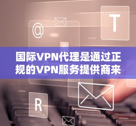 国际VPN代理是通过正规的VPN服务提供商来提供VPN服务的机构。这些代理通常涉及国际地区的云安全和云服务,帮助用户访问互联网。以下是一些关于国际VPN代理的要点和建议 国际VPN代理是通过正规的VPN服务提供商来提供VPN服务的机构。这些代理通常涉及国际地区的云安全和云服务,帮助用户访问互联网。以下是一些关于国际VPN代理的要点和建议