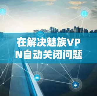 在解决魅族VPN自动关闭问题时，可以按照以下步骤进行