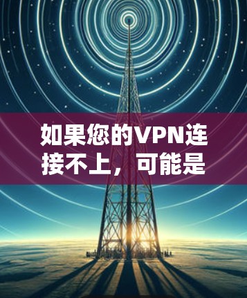 如果您的VPN连接不上,可能是由于以下原因导致的 如果您的VPN连接不上,可能是由于以下原因导致的