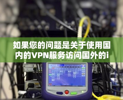 如果您的问题是关于使用国内的VPN服务访问国外的iPhone设备，可以考虑以下步骤