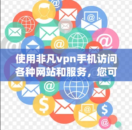使用非凡vpn手机访问各种网站和服务,您可以按照以下步骤操作 使用非凡vpn手机访问各种网站和服务,您可以按照以下步骤操作