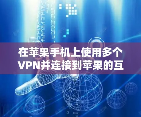 在苹果手机上使用多个VPN并连接到苹果的互联网,以下是详细的步骤和建议 在苹果手机上使用多个VPN并连接到苹果的互联网,以下是详细的步骤和建议