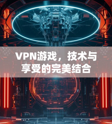 VPN游戏，技术与享受的完美结合