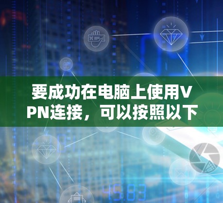 要成功在电脑上使用VPN连接,可以按照以下步骤操作 要成功在电脑上使用VPN连接,可以按照以下步骤操作
