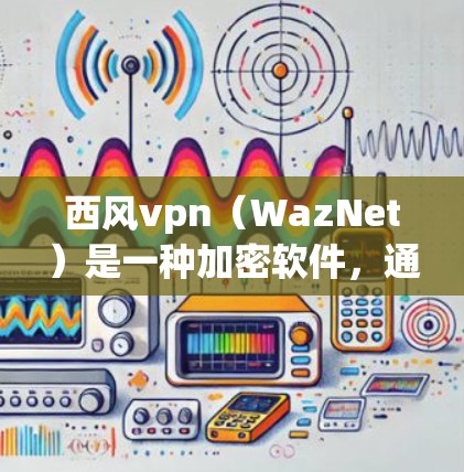 西风vpn（WazNet）是一种加密软件，通常用于保护用户的数据和网络安全。如果你已经使用了西风vpn，以下是一些可能的原因和建议
