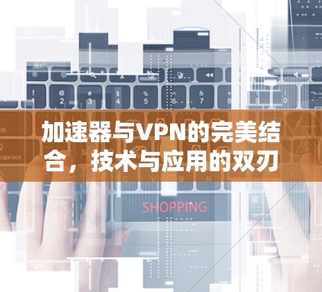 加速器与VPN的完美结合,技术与应用的双刃剑 加速器与VPN的完美结合,技术与应用的双刃剑