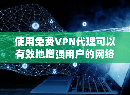 使用免费VPN代理可以有效地增强用户的网络安全，确保安全访问网络资源。以下是一个详细而结构化的步骤指南，帮助您系统地使用免费VPN代理