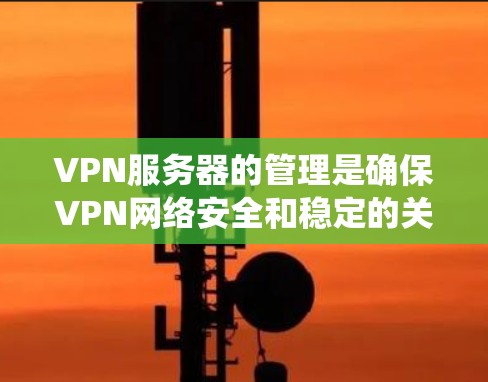 VPN服务器的管理是确保VPN网络安全和稳定的关键步骤。以下是一个系统化的指南,帮助您有效管理VPN服务器 VPN服务器的管理是确保VPN网络安全和稳定的关键步骤。以下是一个系统化的指南,帮助您有效管理VPN服务器