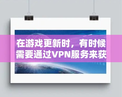 在游戏更新时,有时候需要通过VPN服务来获取更新信息。以下是关于如何使用VPN服务获取游戏更新的一些步骤和建议 在游戏更新时,有时候需要通过VPN服务来获取更新信息。以下是关于如何使用VPN服务获取游戏更新的一些步骤和建议