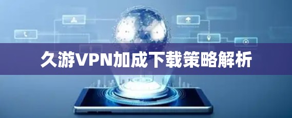久游VPN加成下载策略解析 久游VPN加成下载策略解析