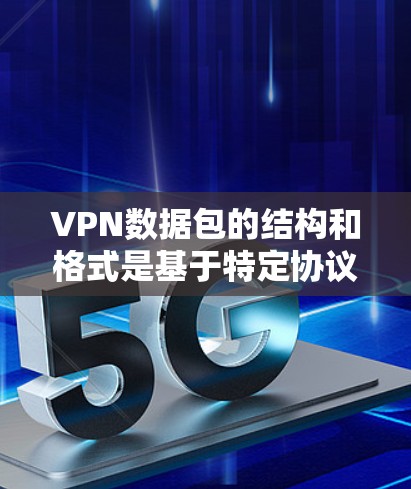 VPN数据包的结构和格式是基于特定协议设计的，以下是对数据包结构和内容的详细说明