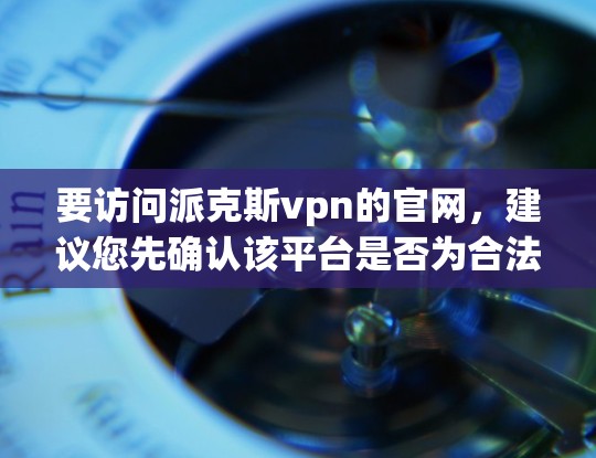 要访问派克斯vpn的官网，建议您先确认该平台是否为合法的网络资源。以下是一些可能相关的信息和链接，帮助您找到合适的网站